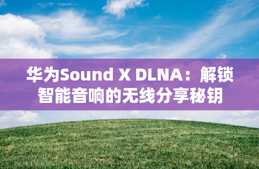 华为Sound X DLNA：解锁智能音响的无线分享秘钥