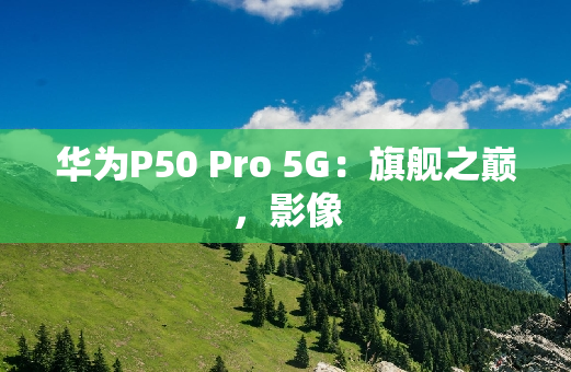 华为P50 Pro 5G：旗舰之巅，影像